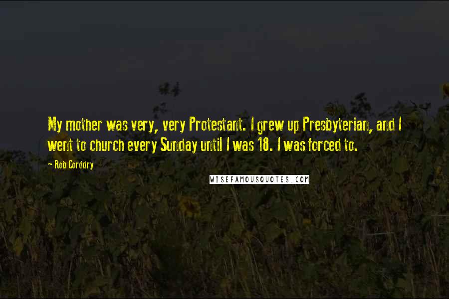 Rob Corddry Quotes: My mother was very, very Protestant. I grew up Presbyterian, and I went to church every Sunday until I was 18. I was forced to.