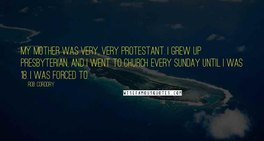 Rob Corddry Quotes: My mother was very, very Protestant. I grew up Presbyterian, and I went to church every Sunday until I was 18. I was forced to.