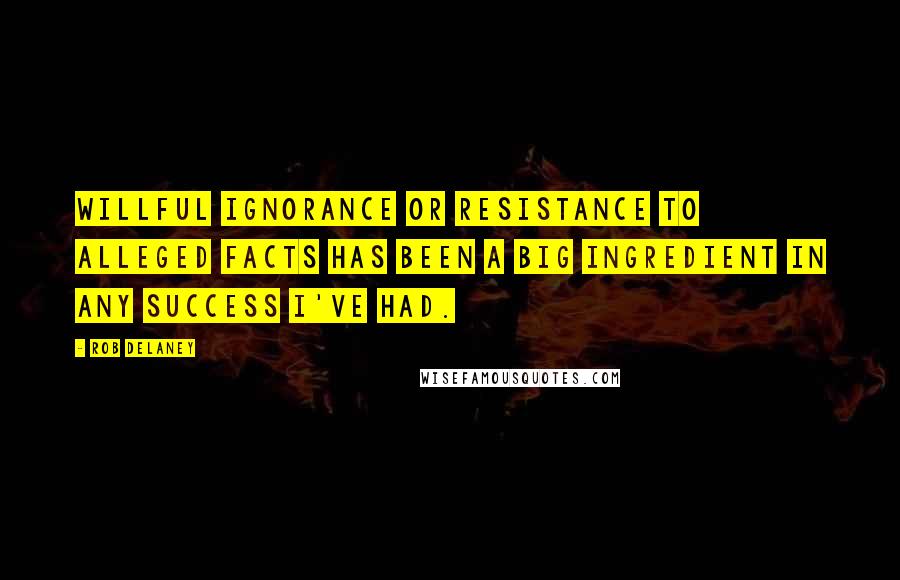 Rob Delaney Quotes: Willful ignorance or resistance to alleged facts has been a big ingredient in any success I've had.