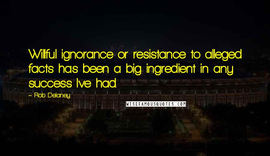 Rob Delaney Quotes: Willful ignorance or resistance to alleged facts has been a big ingredient in any success I've had.