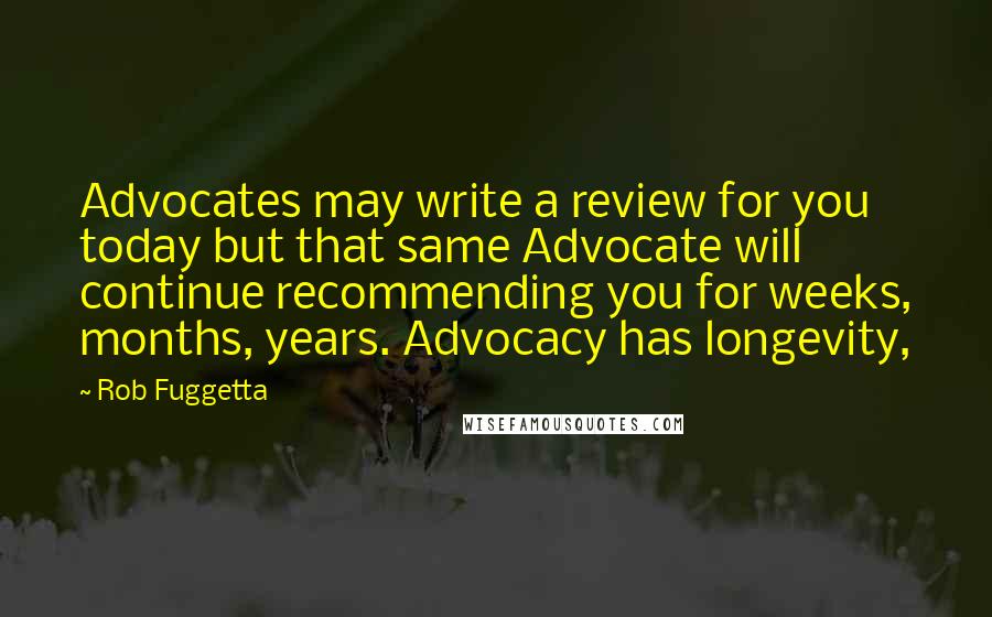 Rob Fuggetta Quotes: Advocates may write a review for you today but that same Advocate will continue recommending you for weeks, months, years. Advocacy has longevity,