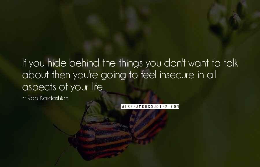 Rob Kardashian Quotes: If you hide behind the things you don't want to talk about then you're going to feel insecure in all aspects of your life.