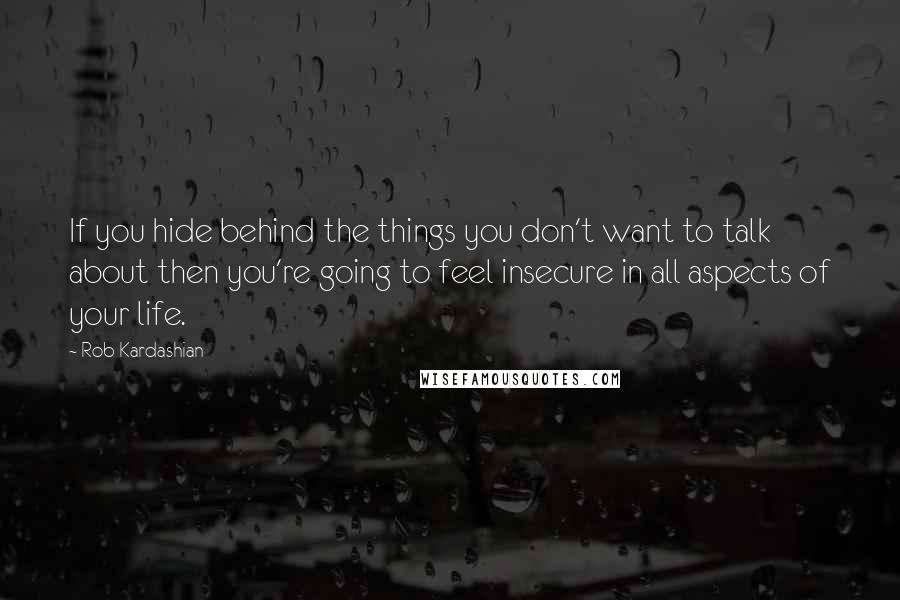 Rob Kardashian Quotes: If you hide behind the things you don't want to talk about then you're going to feel insecure in all aspects of your life.