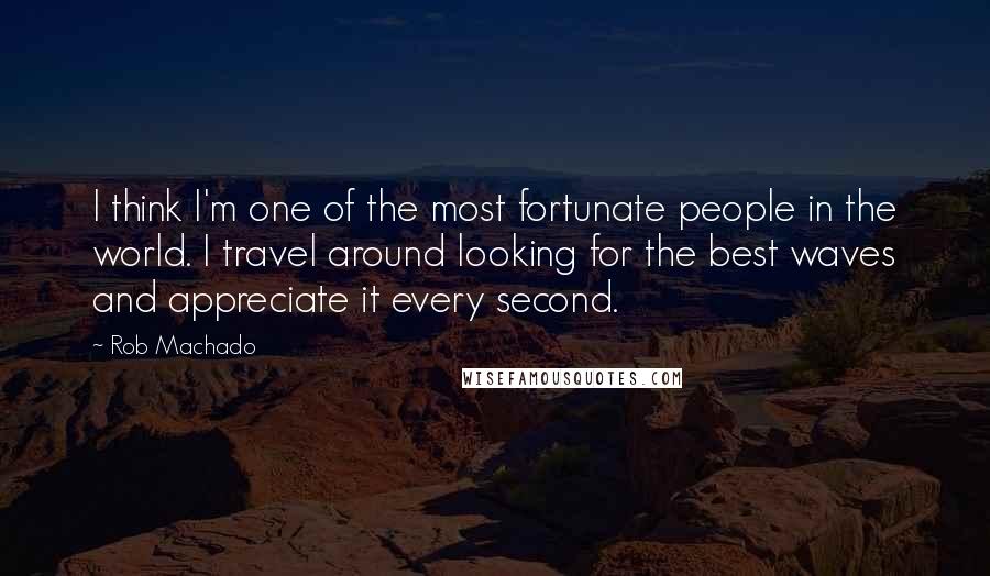 Rob Machado Quotes: I think I'm one of the most fortunate people in the world. I travel around looking for the best waves and appreciate it every second.