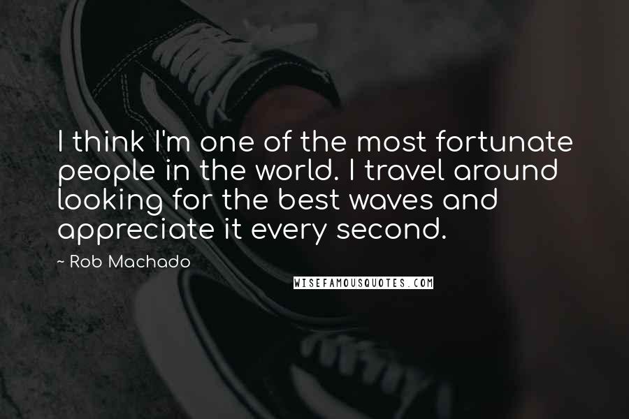 Rob Machado Quotes: I think I'm one of the most fortunate people in the world. I travel around looking for the best waves and appreciate it every second.