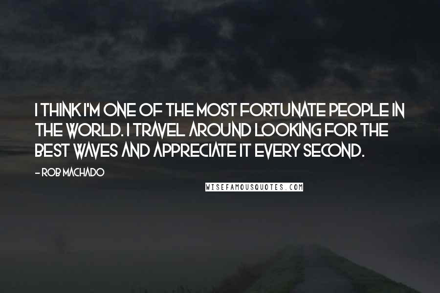 Rob Machado Quotes: I think I'm one of the most fortunate people in the world. I travel around looking for the best waves and appreciate it every second.