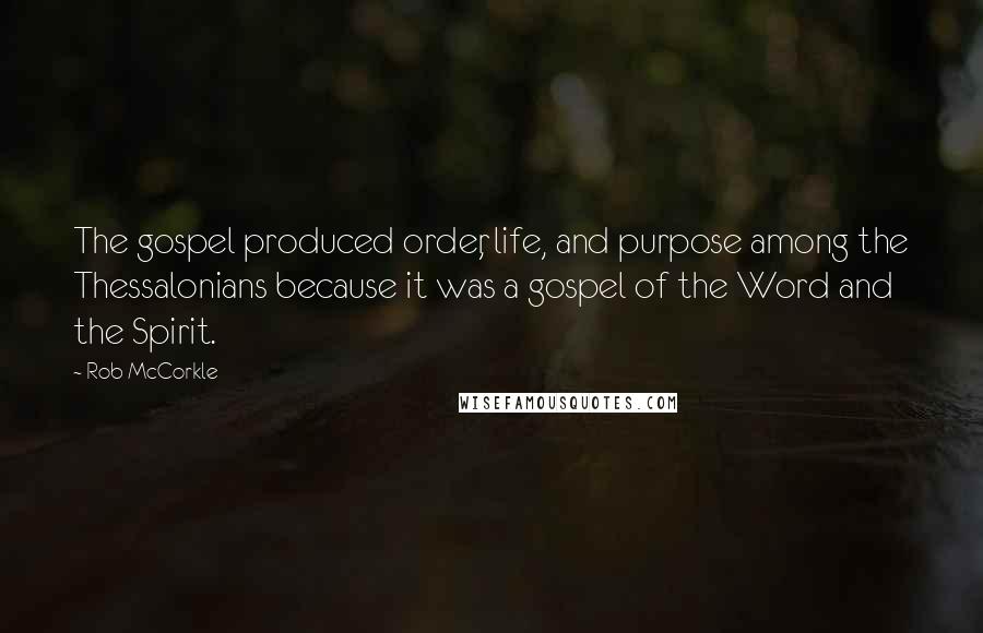 Rob McCorkle Quotes: The gospel produced order, life, and purpose among the Thessalonians because it was a gospel of the Word and the Spirit.