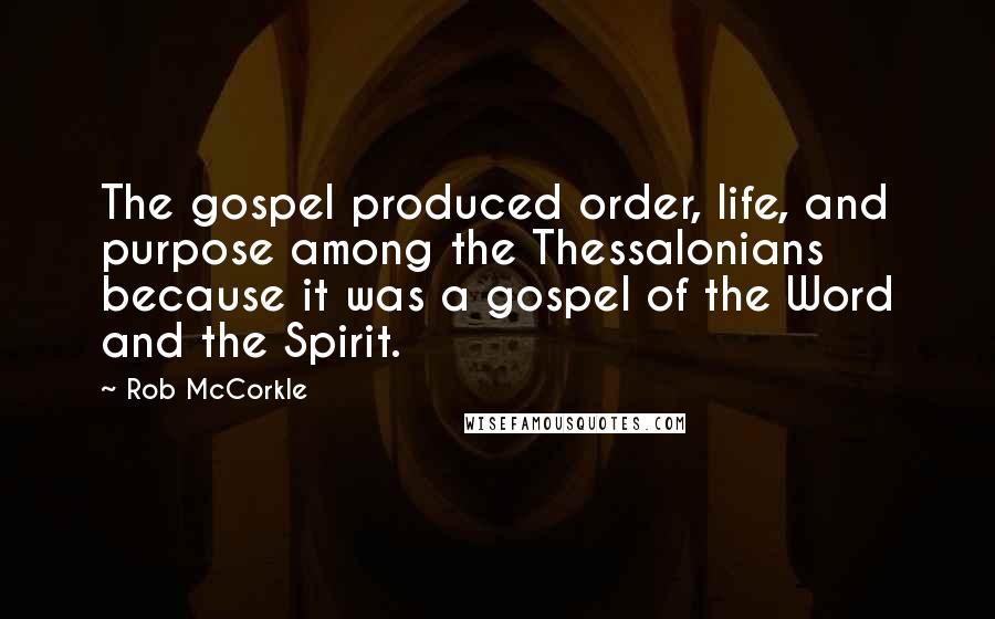 Rob McCorkle Quotes: The gospel produced order, life, and purpose among the Thessalonians because it was a gospel of the Word and the Spirit.