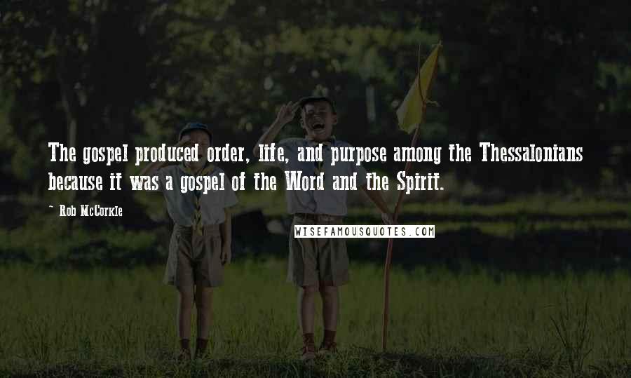 Rob McCorkle Quotes: The gospel produced order, life, and purpose among the Thessalonians because it was a gospel of the Word and the Spirit.