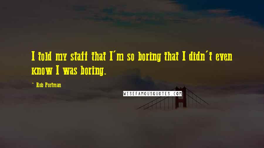 Rob Portman Quotes: I told my staff that I'm so boring that I didn't even know I was boring.