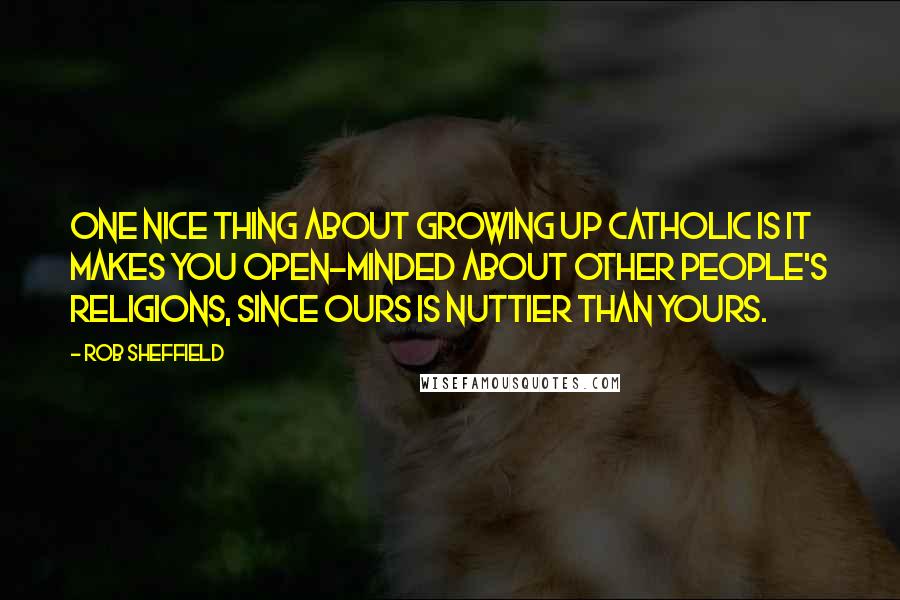 Rob Sheffield Quotes: One nice thing about growing up Catholic is it makes you open-minded about other people's religions, since ours is nuttier than yours.