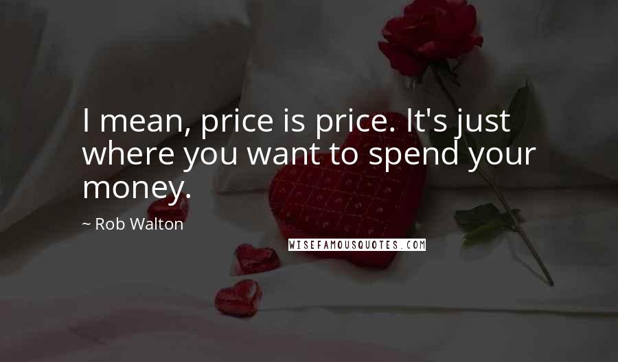 Rob Walton Quotes: I mean, price is price. It's just where you want to spend your money.