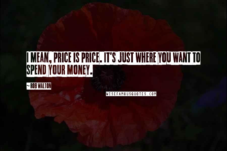 Rob Walton Quotes: I mean, price is price. It's just where you want to spend your money.