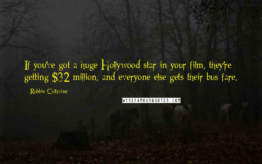 Robbie Coltraine Quotes: If you've got a huge Hollywood star in your film, they're getting $32 million, and everyone else gets their bus fare.