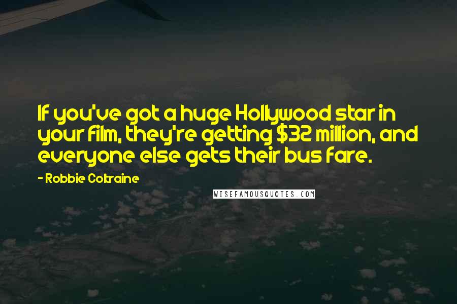 Robbie Coltraine Quotes: If you've got a huge Hollywood star in your film, they're getting $32 million, and everyone else gets their bus fare.