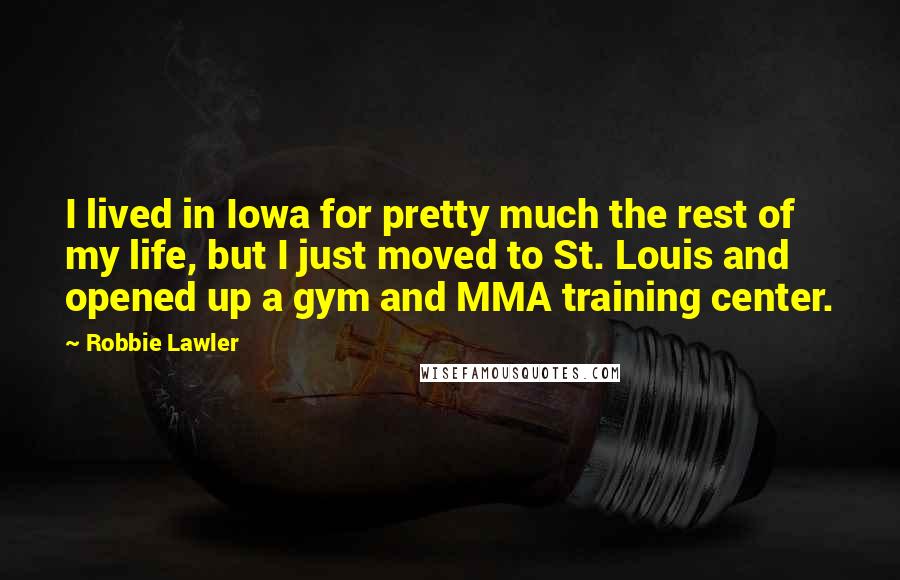 Robbie Lawler Quotes: I lived in Iowa for pretty much the rest of my life, but I just moved to St. Louis and opened up a gym and MMA training center.