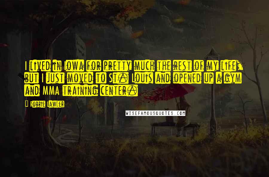 Robbie Lawler Quotes: I lived in Iowa for pretty much the rest of my life, but I just moved to St. Louis and opened up a gym and MMA training center.