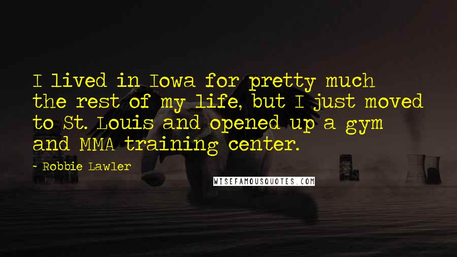 Robbie Lawler Quotes: I lived in Iowa for pretty much the rest of my life, but I just moved to St. Louis and opened up a gym and MMA training center.