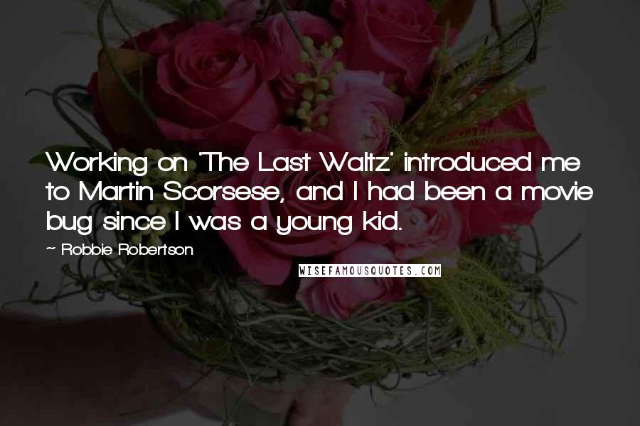 Robbie Robertson Quotes: Working on 'The Last Waltz' introduced me to Martin Scorsese, and I had been a movie bug since I was a young kid.