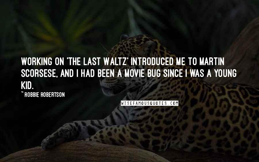 Robbie Robertson Quotes: Working on 'The Last Waltz' introduced me to Martin Scorsese, and I had been a movie bug since I was a young kid.