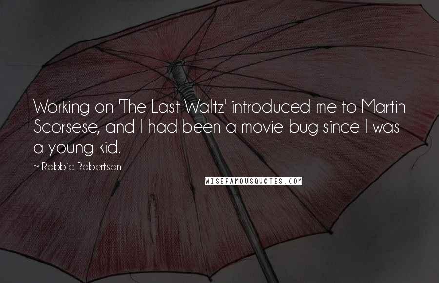 Robbie Robertson Quotes: Working on 'The Last Waltz' introduced me to Martin Scorsese, and I had been a movie bug since I was a young kid.