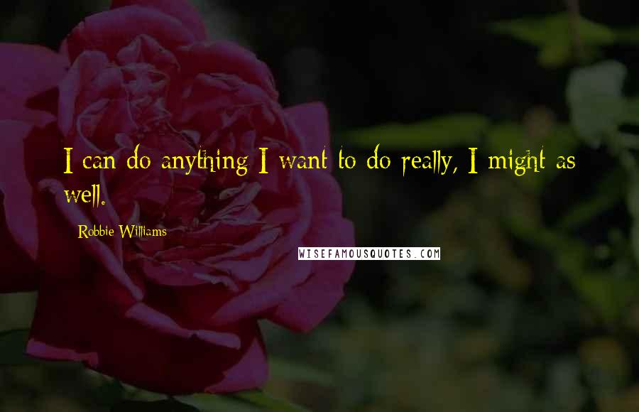 Robbie Williams Quotes: I can do anything I want to do really, I might as well.