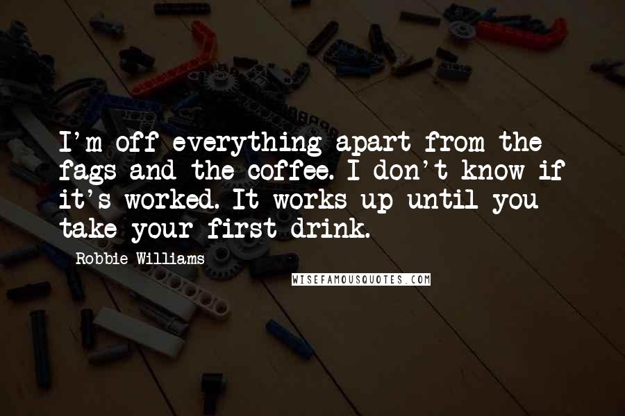 Robbie Williams Quotes: I'm off everything apart from the fags and the coffee. I don't know if it's worked. It works up until you take your first drink.