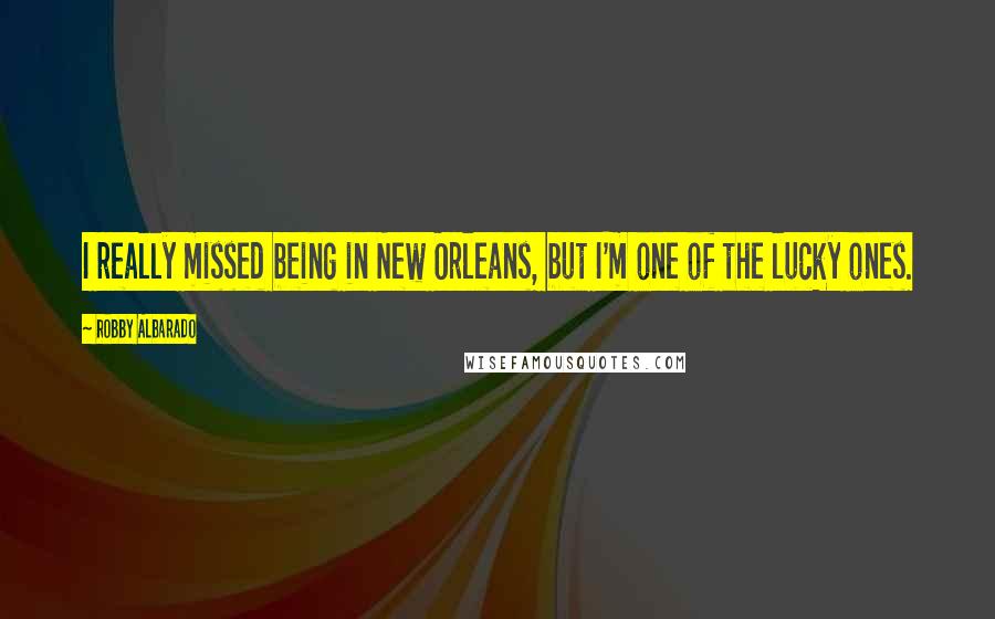 Robby Albarado Quotes: I really missed being in New Orleans, but I'm one of the lucky ones.