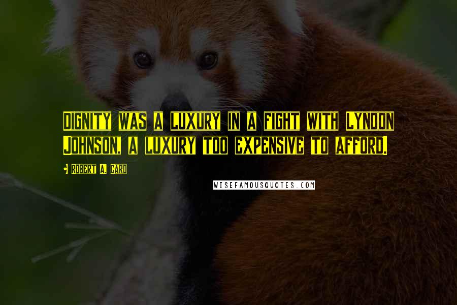 Robert A. Caro Quotes: Dignity was a luxury in a fight with Lyndon Johnson, a luxury too expensive to afford.