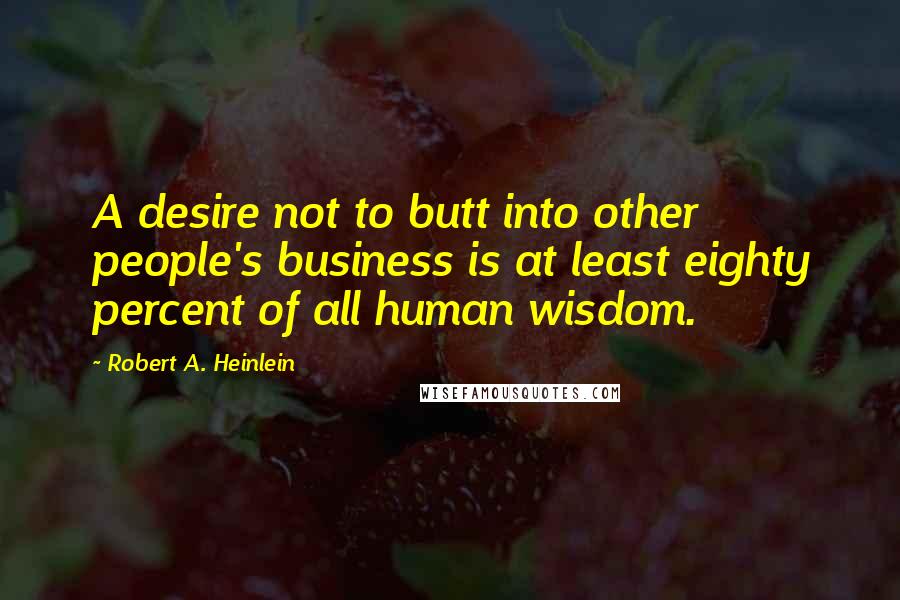 Robert A. Heinlein Quotes: A desire not to butt into other people's business is at least eighty percent of all human wisdom.