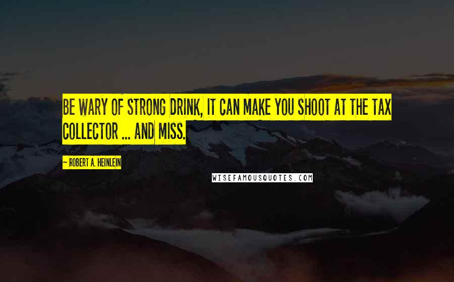 Robert A. Heinlein Quotes: Be wary of strong drink, it can make you shoot at the tax collector ... and miss.