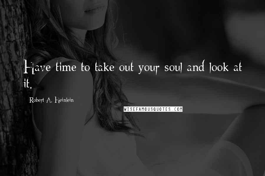 Robert A. Heinlein Quotes: Have time to take out your soul and look at it.