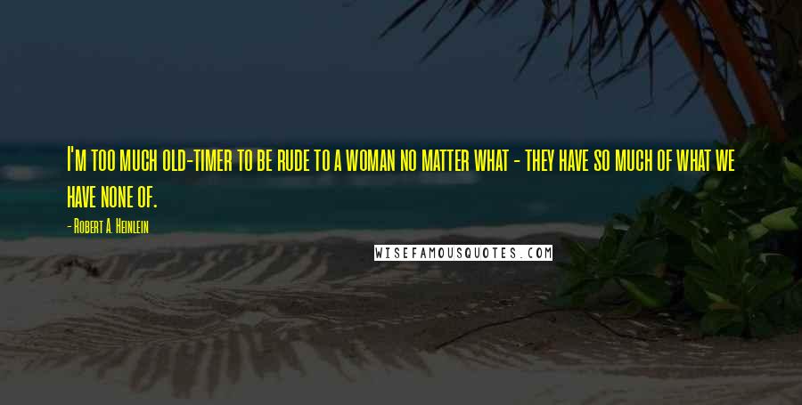 Robert A. Heinlein Quotes: I'm too much old-timer to be rude to a woman no matter what - they have so much of what we have none of.