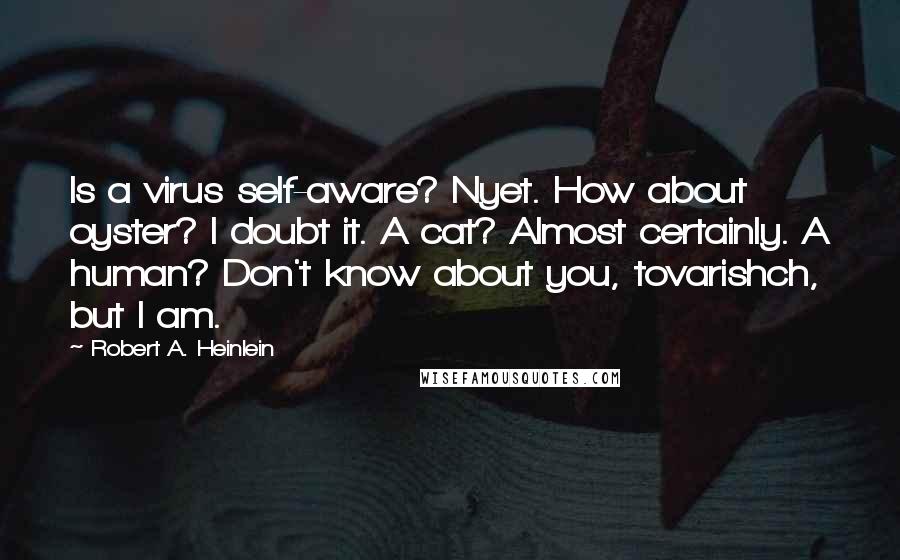 Robert A. Heinlein Quotes: Is a virus self-aware? Nyet. How about oyster? I doubt it. A cat? Almost certainly. A human? Don't know about you, tovarishch, but I am.