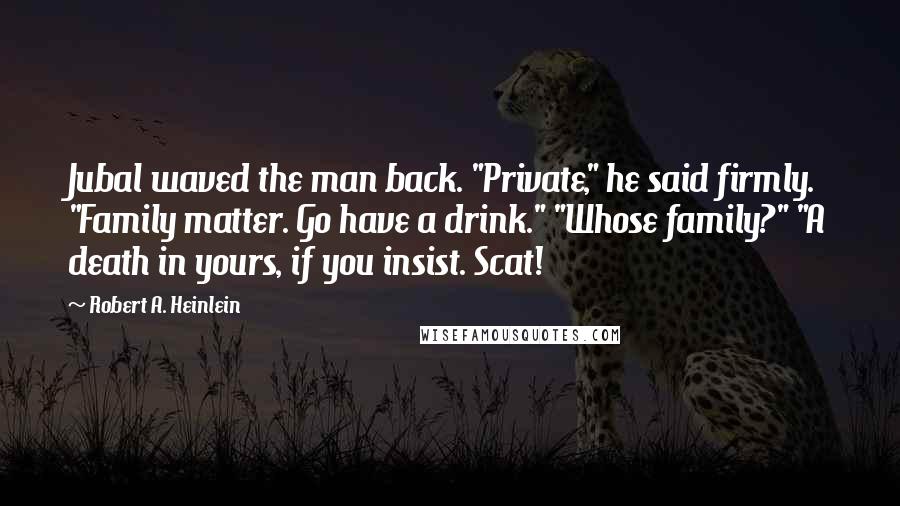 Robert A. Heinlein Quotes: Jubal waved the man back. "Private," he said firmly. "Family matter. Go have a drink." "Whose family?" "A death in yours, if you insist. Scat!