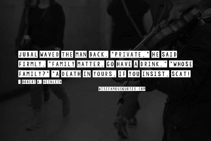 Robert A. Heinlein Quotes: Jubal waved the man back. "Private," he said firmly. "Family matter. Go have a drink." "Whose family?" "A death in yours, if you insist. Scat!