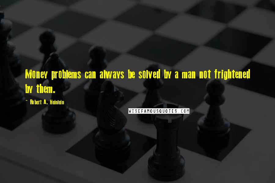 Robert A. Heinlein Quotes: Money problems can always be solved by a man not frightened by them.