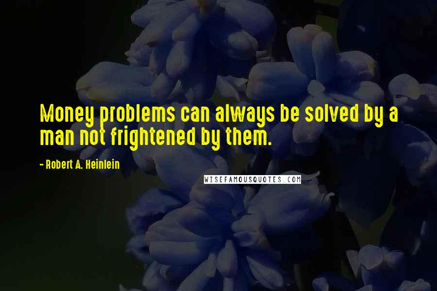 Robert A. Heinlein Quotes: Money problems can always be solved by a man not frightened by them.