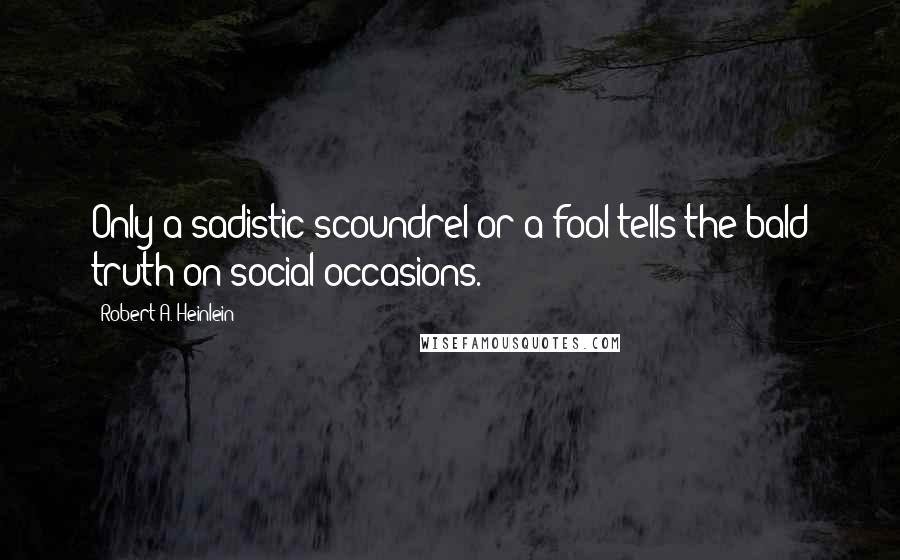 Robert A. Heinlein Quotes: Only a sadistic scoundrel-or a fool-tells the bald truth on social occasions.