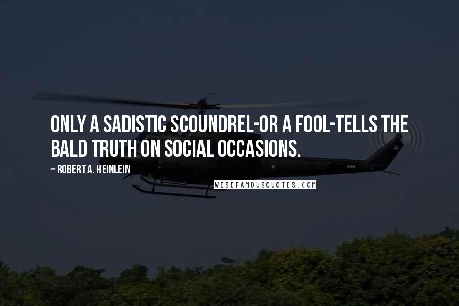 Robert A. Heinlein Quotes: Only a sadistic scoundrel-or a fool-tells the bald truth on social occasions.