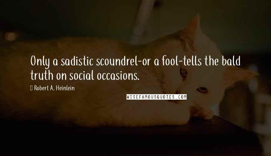 Robert A. Heinlein Quotes: Only a sadistic scoundrel-or a fool-tells the bald truth on social occasions.