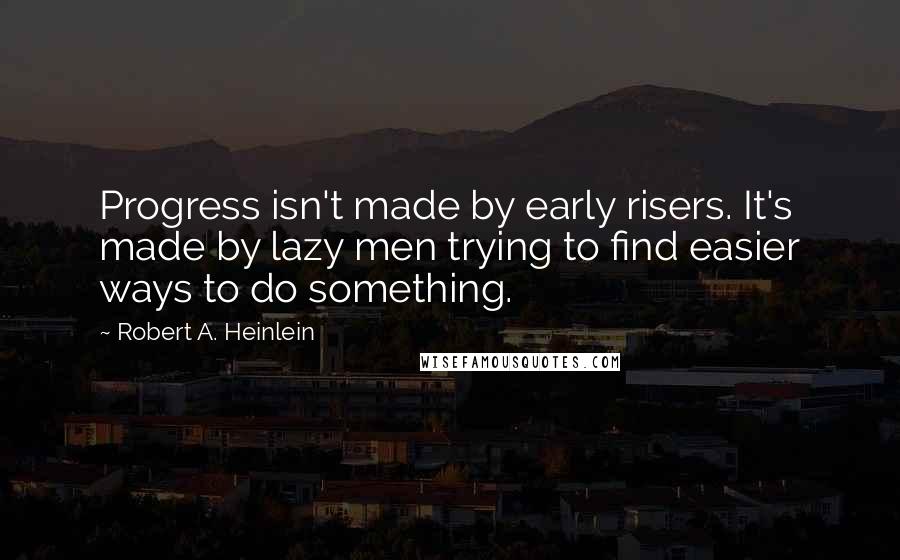 Robert A. Heinlein Quotes: Progress isn't made by early risers. It's made by lazy men trying to find easier ways to do something.