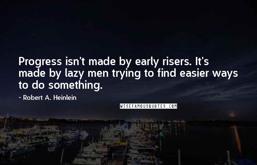 Robert A. Heinlein Quotes: Progress isn't made by early risers. It's made by lazy men trying to find easier ways to do something.