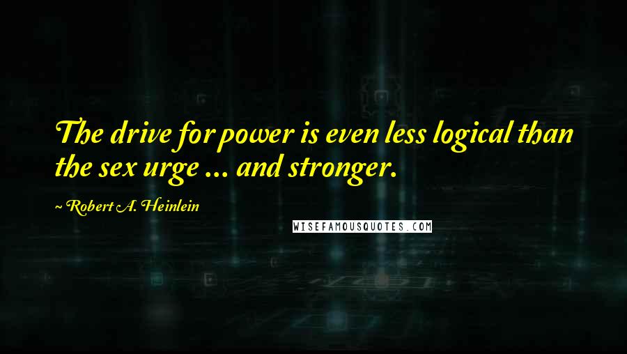 Robert A. Heinlein Quotes: The drive for power is even less logical than the sex urge ... and stronger.