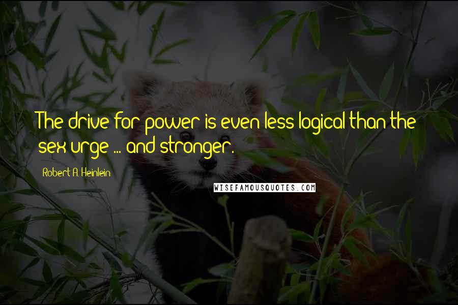 Robert A. Heinlein Quotes: The drive for power is even less logical than the sex urge ... and stronger.