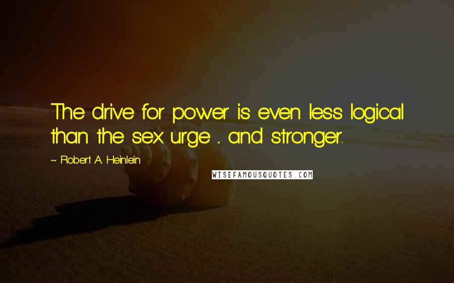 Robert A. Heinlein Quotes: The drive for power is even less logical than the sex urge ... and stronger.