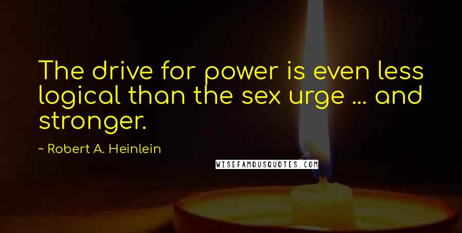 Robert A. Heinlein Quotes: The drive for power is even less logical than the sex urge ... and stronger.