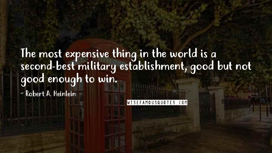 Robert A. Heinlein Quotes: The most expensive thing in the world is a second-best military establishment, good but not good enough to win.