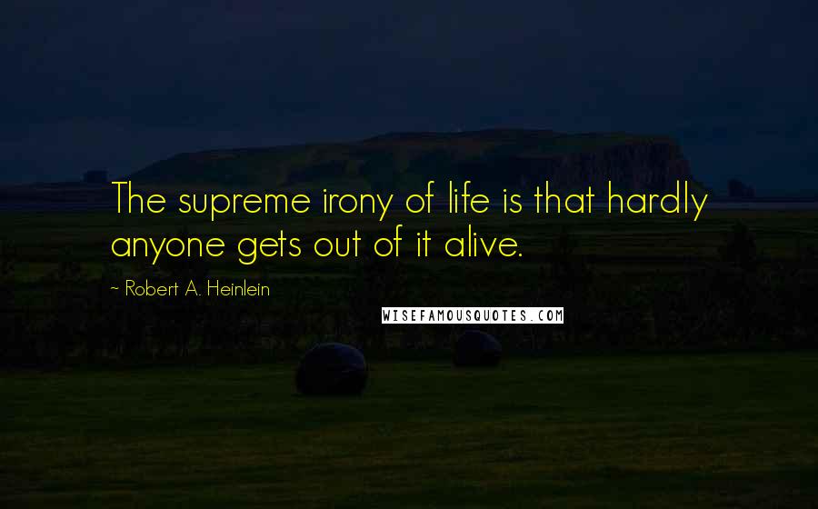 Robert A. Heinlein Quotes: The supreme irony of life is that hardly anyone gets out of it alive.