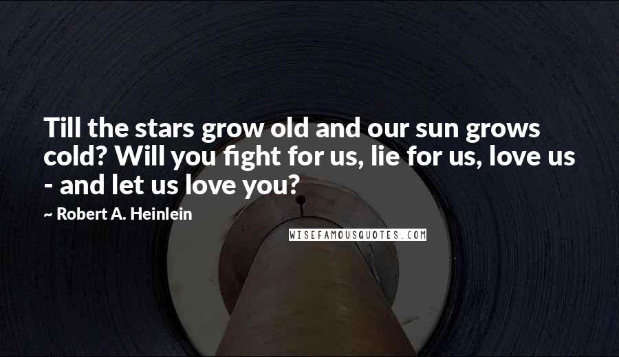 Robert A. Heinlein Quotes: Till the stars grow old and our sun grows cold? Will you fight for us, lie for us, love us - and let us love you?